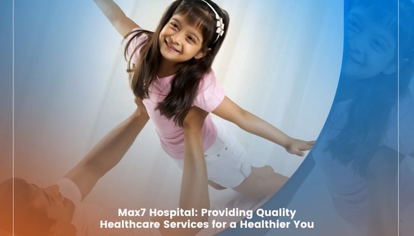 Max7 Hospital: Providing Quality Healthcare Services for a Healthier You